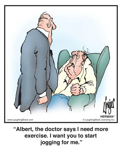 Albert, the doctor says I need more exercise. I want you to start jogging for me.