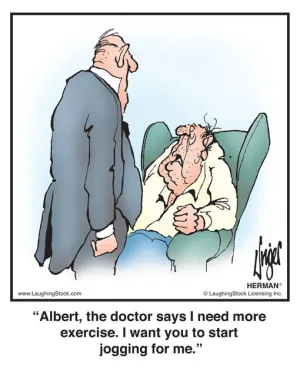 Albert, the doctor says I need more exercise. I want you to start jogging for me.