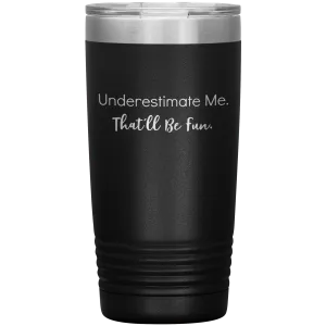 Underestimate Me That'll Be Fun, 20oz Insulated Tumbler Cup